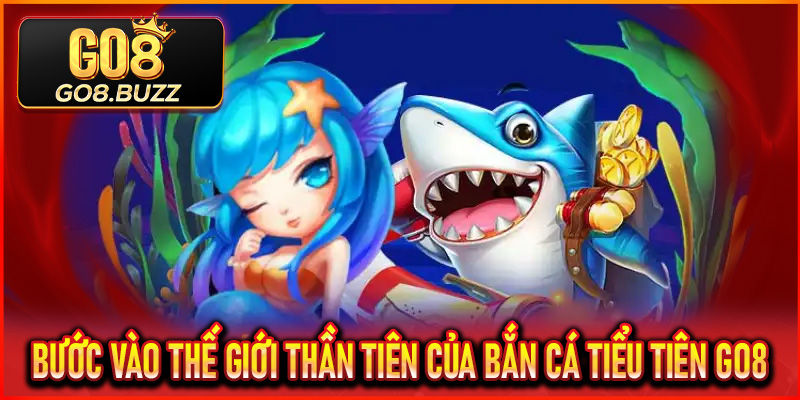 Bước vào thế giới thần tiên của Bắn Cá Tiểu Tiên Go8