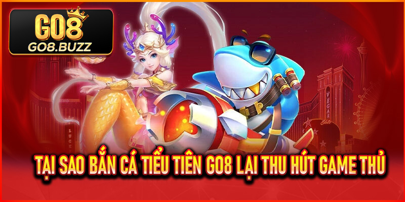 Tại sao Bắn Cá Tiểu Tiên Go8 lại thu hút game thủ